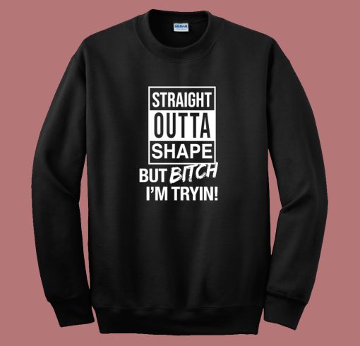 Straight Outta Shape But Bitch I’m Trying Sweatshirt