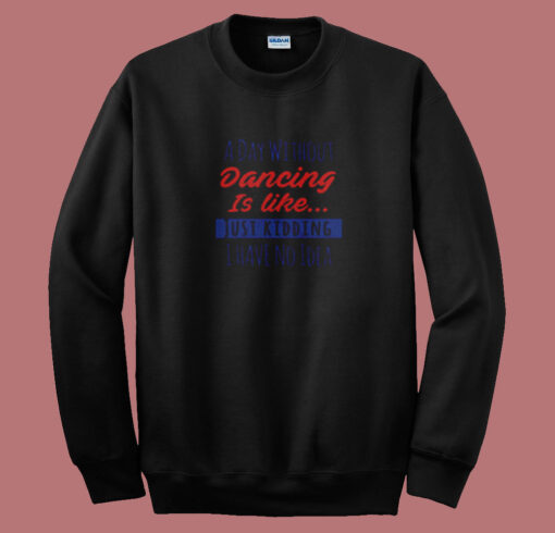 A Day Without Dancing Is Like Just Kidding I Have No Idea Summer Sweatshirt